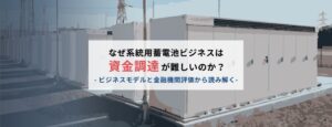 なぜ系統用蓄電池ビジネスは資金調達が難しいのか？ ビジネスモデルと金融機関評価から読み解く
